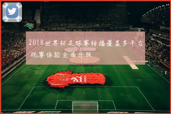 2018世界杯足球赛转播覆盖多平台 观赛体验全面升级