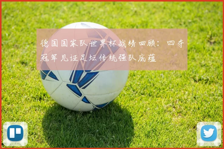 德国国家队世界杯战绩回顾:四夺冠军见证足坛传统强队底蕴
