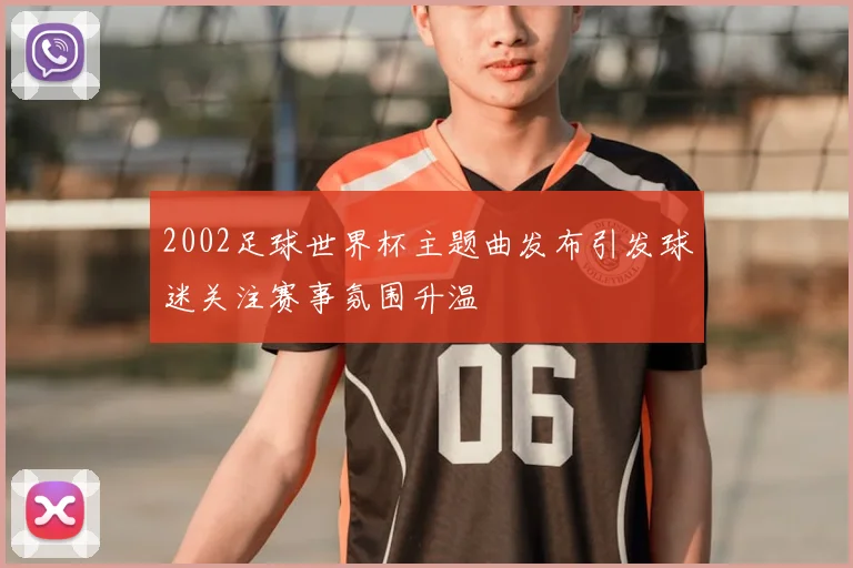 2002足球世界杯主题曲发布引发球迷关注赛事氛围升温