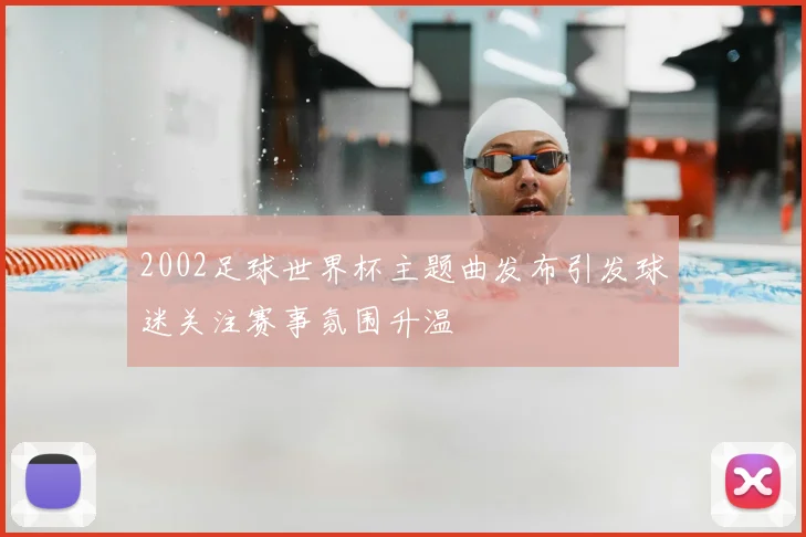 2002足球世界杯主题曲发布引发球迷关注赛事氛围升温