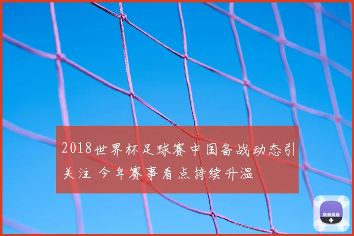2018世界杯足球赛中国备战动态引关注 今年赛事看点持续升温