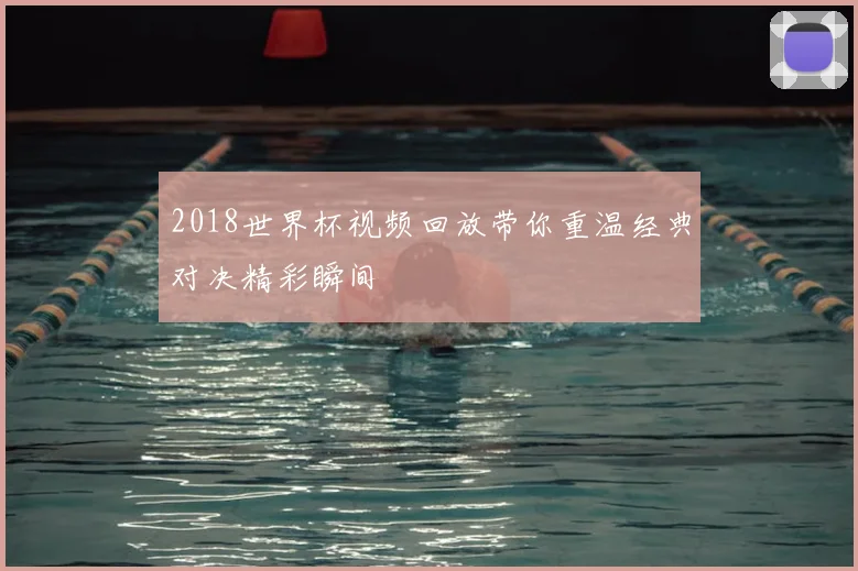 2018世界杯视频回放带你重温经典对决精彩瞬间