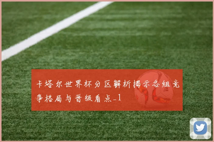 卡塔尔世界杯分区解析揭示各组竞争格局与晋级看点_1
