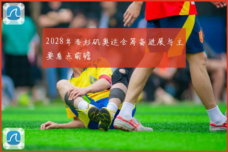 2028年洛杉矶奥运会筹备进展与主要看点前瞻