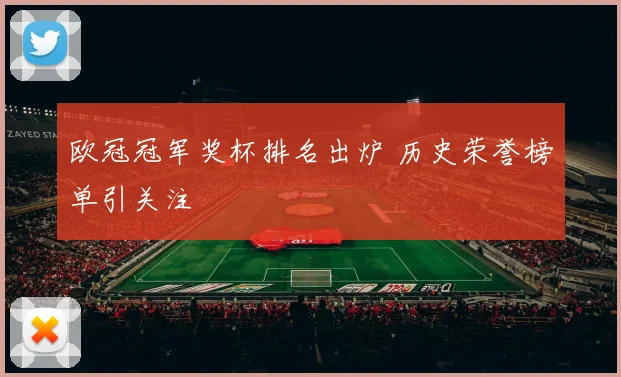 欧冠冠军奖杯排名出炉 历史荣誉榜单引关注