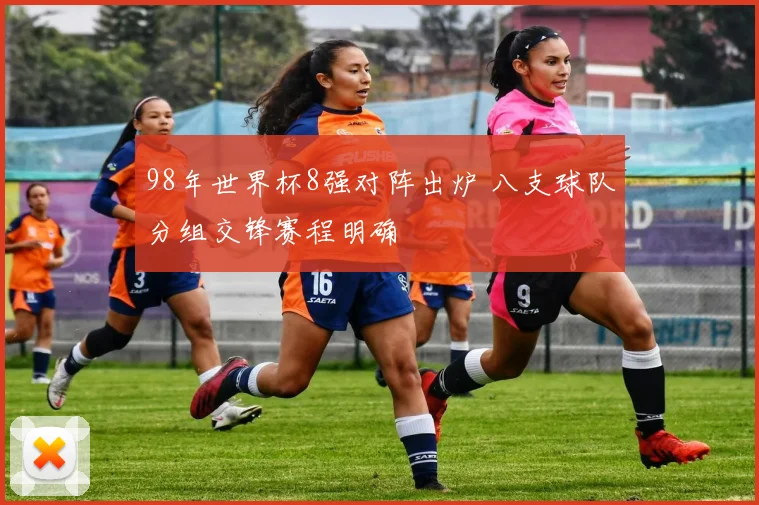 98年世界杯8强对阵出炉 八支球队分组交锋赛程明确