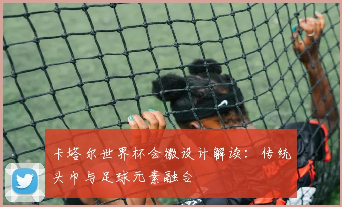 卡塔尔世界杯会徽设计解读：传统头巾与足球元素融合