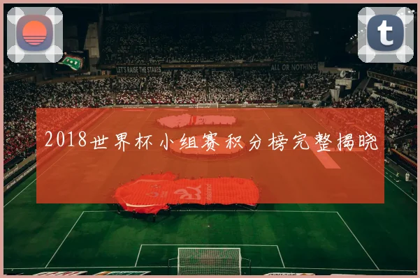 2018世界杯小组赛积分榜完整揭晓