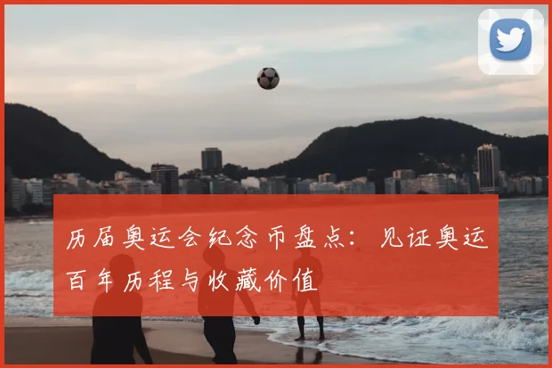 历届奥运会纪念币盘点:见证奥运百年历程与收藏价值