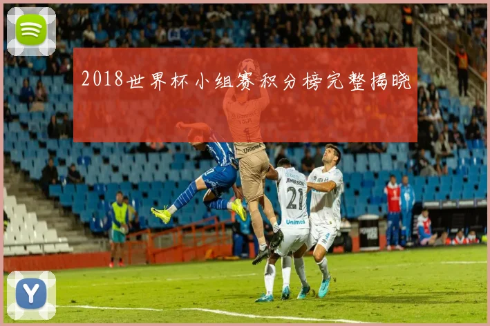 2018世界杯小组赛积分榜完整揭晓