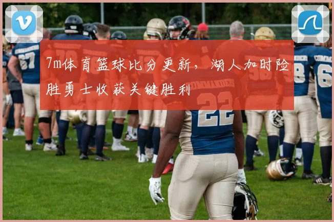 7m体育篮球比分更新，湖人加时险胜勇士收获关键胜利