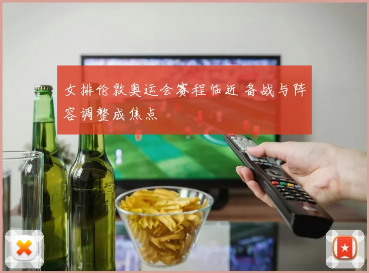 女排伦敦奥运会赛程临近 备战与阵容调整成焦点