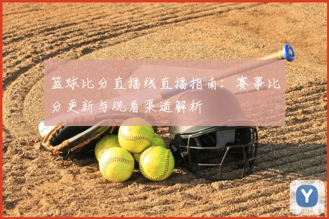 篮球比分直播线直播指南:赛事比分更新与观看渠道解析