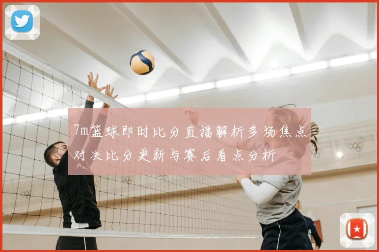 7m篮球即时比分直播解析多场焦点对决比分更新与赛后看点分析