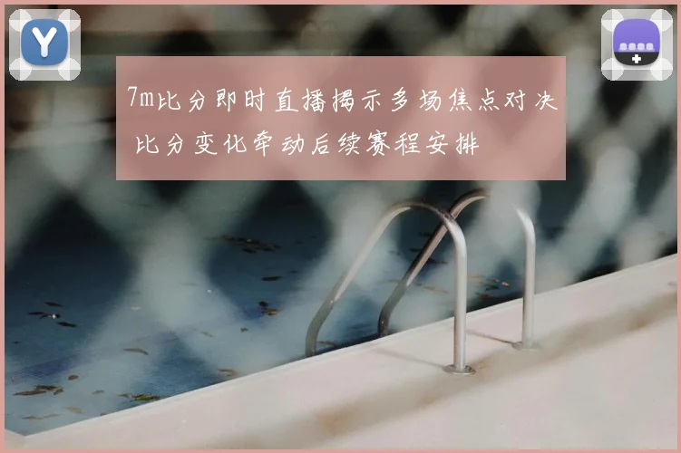 7m比分即时直播揭示多场焦点对决 比分变化牵动后续赛程安排