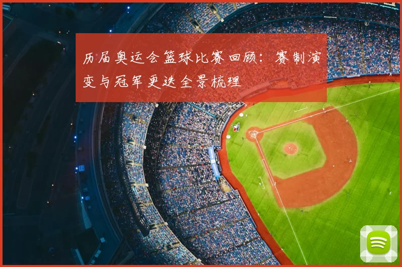 历届奥运会篮球比赛回顾:赛制演变与冠军更迭全景梳理