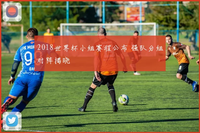 2018世界杯小组赛程公布 强队分组对阵揭晓
