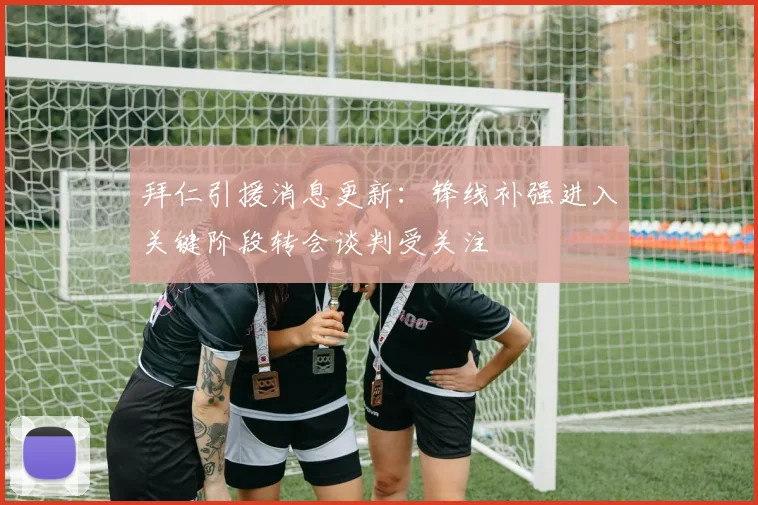 拜仁引援消息更新:锋线补强进入关键阶段转会谈判受关注