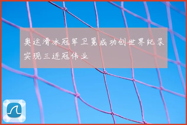 奥运滑冰冠军卫冕成功创世界纪录实现三连冠伟业