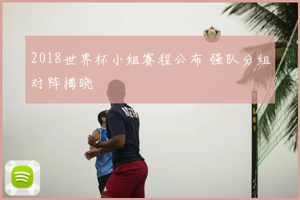 2018世界杯小组赛程公布 强队分组对阵揭晓