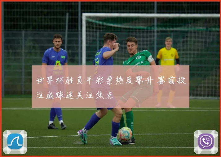 世界杯胜负平彩票热度攀升 赛前投注成球迷关注焦点