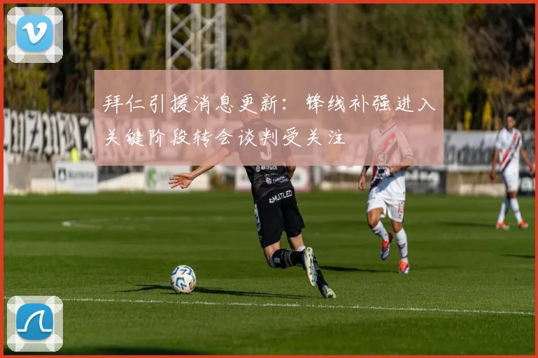 拜仁引援消息更新:锋线补强进入关键阶段转会谈判受关注