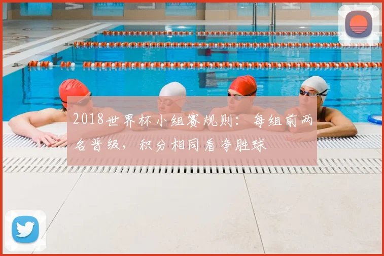 2018世界杯小组赛规则：每组前两名晋级，积分相同看净胜球