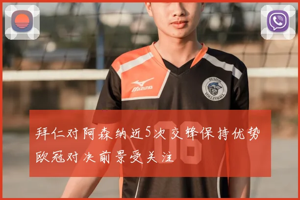 拜仁对阿森纳近5次交锋保持优势 欧冠对决前景受关注