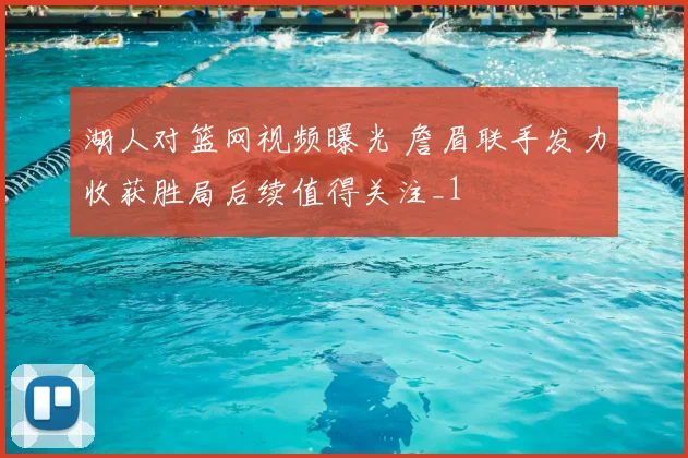 湖人对篮网视频曝光 詹眉联手发力收获胜局后续值得关注_1